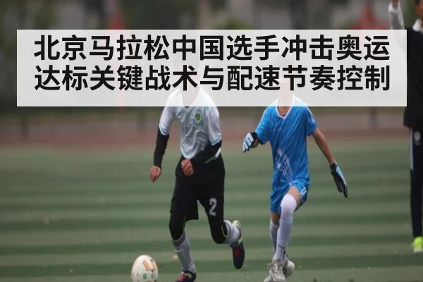 北京马拉松中国选手冲击奥运达标关键战术与配速节奏控制