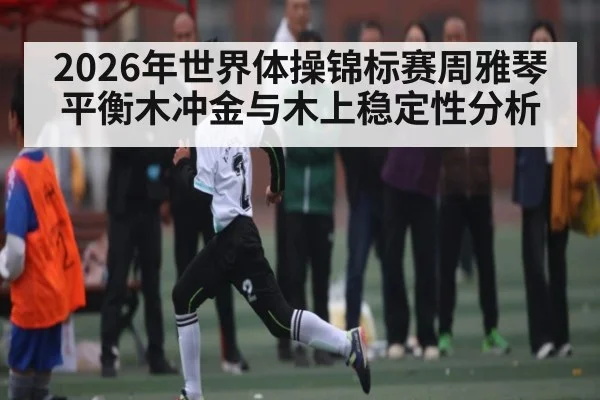 2026年世界体操锦标赛周雅琴平衡木冲金与木上稳定性分析
