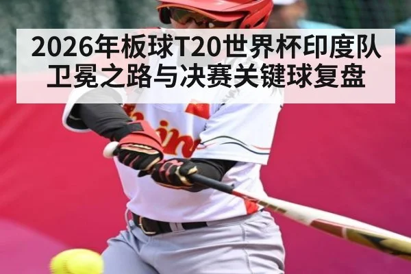 2026年板球T20世界杯印度队卫冕之路与决赛关键球复盘